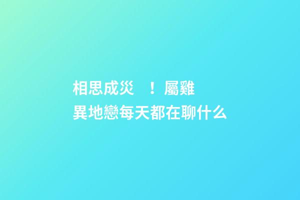相思成災！屬雞異地戀每天都在聊什么